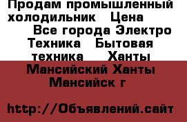 Продам промышленный холодильник › Цена ­ 40 000 - Все города Электро-Техника » Бытовая техника   . Ханты-Мансийский,Ханты-Мансийск г.